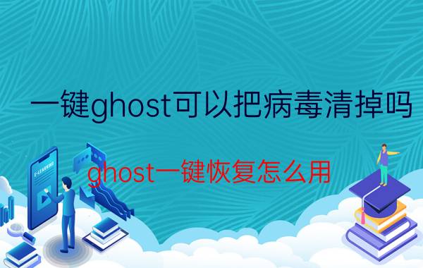 一键ghost可以把病毒清掉吗 ghost一键恢复怎么用？